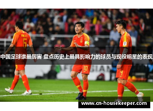 中国足球谁最厉害 盘点历史上最具影响力的球员与现役明星的表现