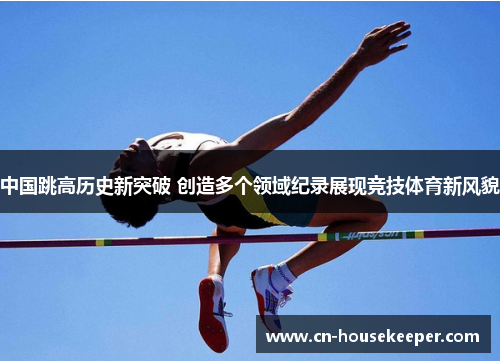 中国跳高历史新突破 创造多个领域纪录展现竞技体育新风貌