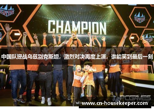 中国队迎战乌兹别克斯坦，激烈对决再度上演，谁能笑到最后一刻