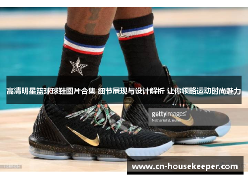 高清明星篮球球鞋图片合集 细节展现与设计解析 让你领略运动时尚魅力