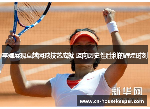 李娜展现卓越网球技艺成就 迈向历史性胜利的辉煌时刻