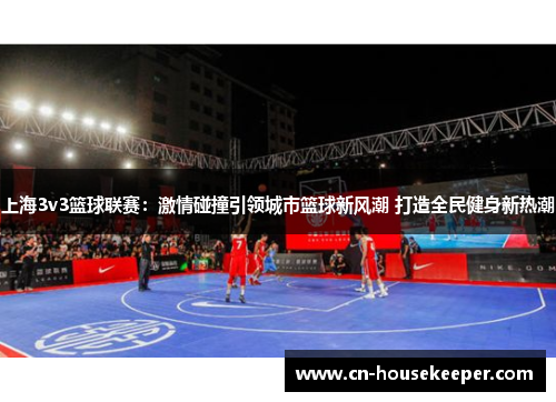 上海3v3篮球联赛：激情碰撞引领城市篮球新风潮 打造全民健身新热潮