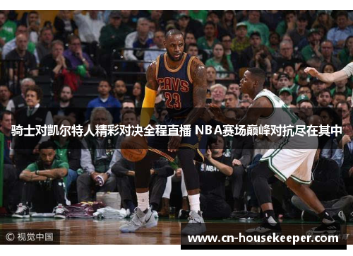骑士对凯尔特人精彩对决全程直播 NBA赛场巅峰对抗尽在其中